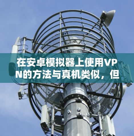 在安卓模拟器上使用VPN的方法与真机类似，但需注意模拟器的网络设置和兼容性。以下是详细步骤及注意事项