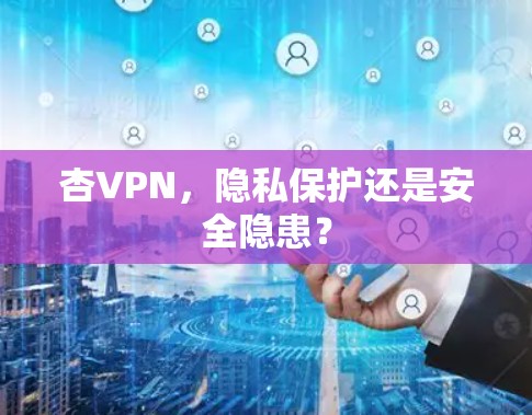 杏VPN，隐私保护还是安全隐患？