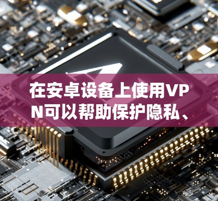 在安卓设备上使用VPN可以帮助保护隐私、绕过地理限制或增强网络安全。以下是常见的选择和注意事项