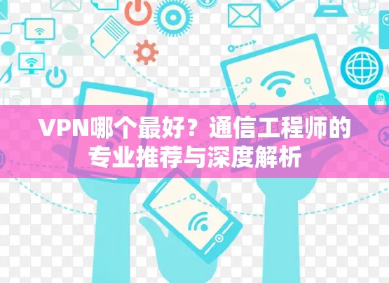 VPN哪个最好？通信工程师的专业推荐与深度解析