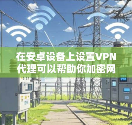 在安卓设备上设置VPN代理可以帮助你加密网络流量、访问受限制的内容或增强隐私保护。以下是详细的操作指南