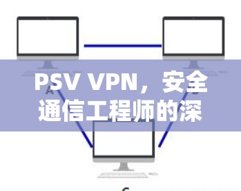 PSV VPN，安全通信工程师的深度解析与实践指南