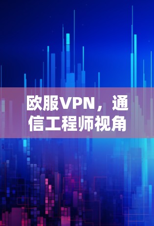 欧服VPN，通信工程师视角下的技术解析与应用指南