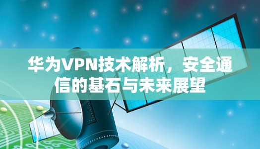 华为VPN技术解析，安全通信的基石与未来展望