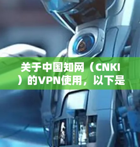 关于中国知网（CNKI）的VPN使用，以下是需要了解的重要信息