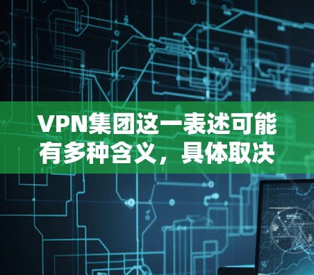 VPN集团这一表述可能有多种含义，具体取决于上下文。以下是几种可能的解释及相关信息