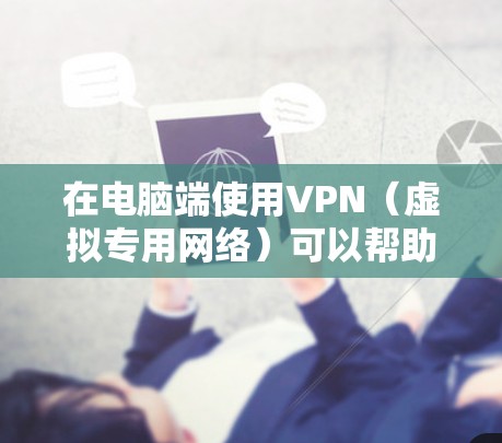 在电脑端使用VPN（虚拟专用网络）可以帮助你加密网络流量、保护隐私、访问受地域限制的内容，或安全连接公司内网。以下是关于电脑端VPN的详细指南