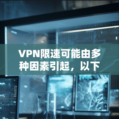 VPN限速可能由多种因素引起，以下是一些常见原因及解决方法，供你参考
