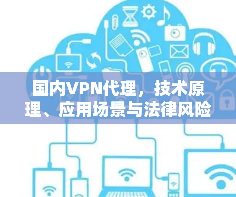 国内VPN代理，技术原理、应用场景与法律风险分析