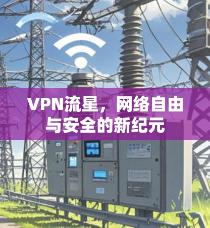 VPN流星，网络自由与安全的新纪元