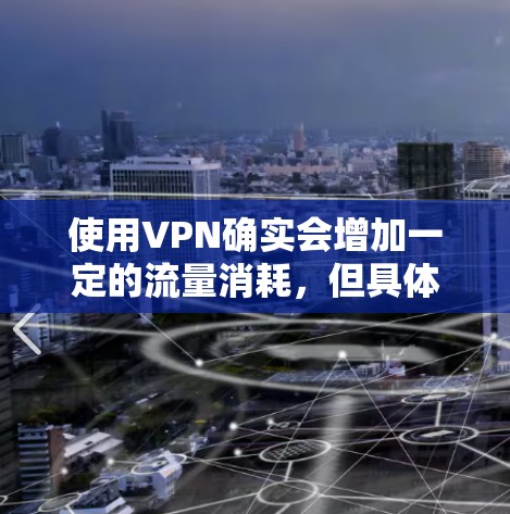 使用VPN确实会增加一定的流量消耗，但具体影响程度取决于使用场景和VPN协议。以下是详细分析