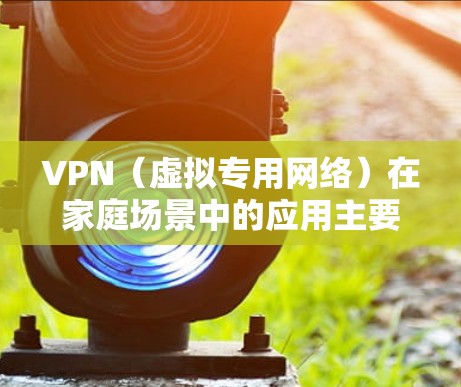 VPN（虚拟专用网络）在家庭场景中的应用主要有以下几个用途和注意事项